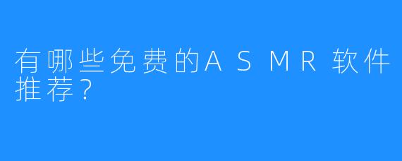 有哪些免费的ASMR软件推荐?