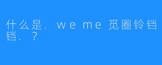 什么是.weme觅圈铃铛铛.?
