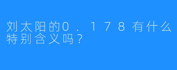 刘太阳的0.178有什么特别含义吗？