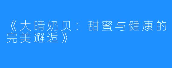 《大晴奶贝:甜蜜与健康的完美邂逅》
