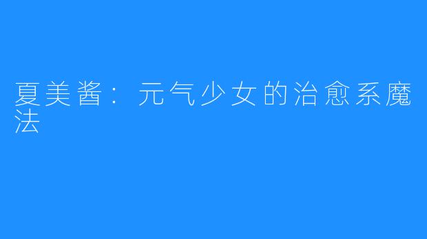 夏美酱:元气少女的治愈系魔法
