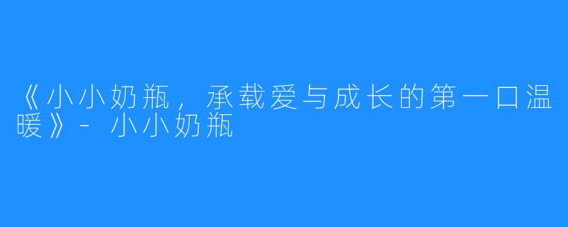 《小小奶瓶,承载爱与成长的第一口温暖》-小小奶瓶