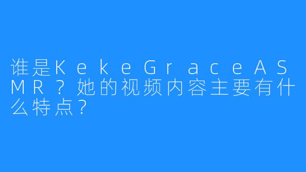 谁是KekeGraceASMR?她的视频内容主要有什么特点?