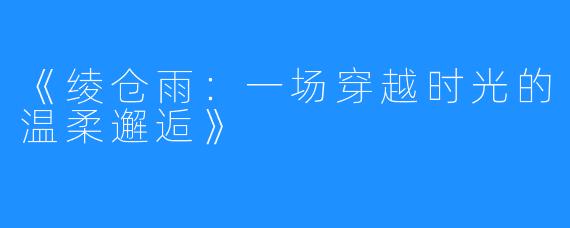 《绫仓雨：一场穿越时光的温柔邂逅》
