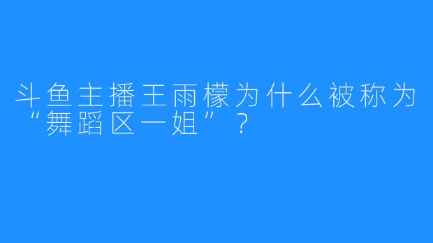 斗鱼主播王雨檬为什么被称为“舞蹈区一姐”？