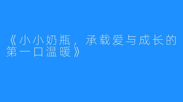 《小小奶瓶,承载爱与成长的第一口温暖》
