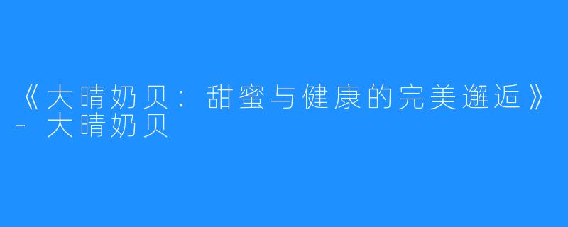《大晴奶贝:甜蜜与健康的完美邂逅》-大晴奶贝