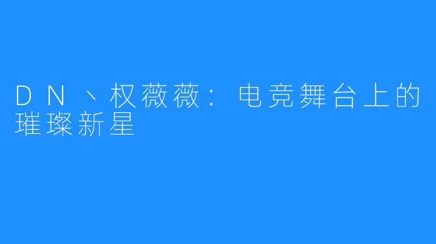 DN丶权薇薇:电竞舞台上的璀璨新星