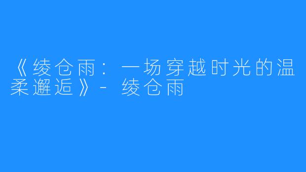 《绫仓雨：一场穿越时光的温柔邂逅》-绫仓雨