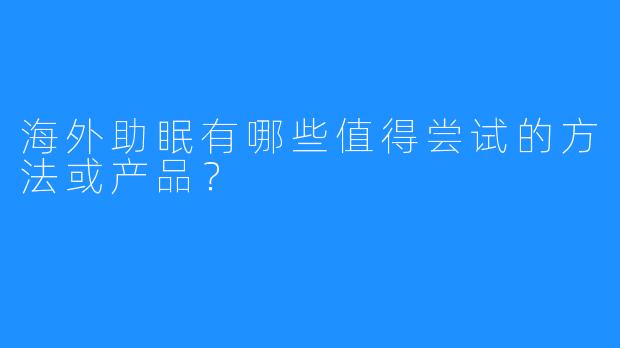 海外助眠有哪些值得尝试的方法或产品?