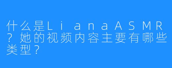 什么是LianaASMR？她的视频内容主要有哪些类型？