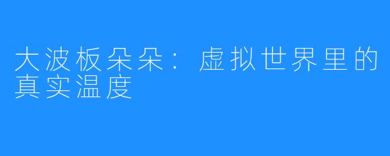 大波板朵朵：虚拟世界里的真实温度