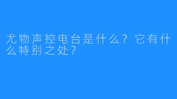 尤物声控电台是什么?它有什么特别之处?