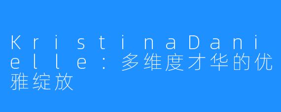 KristinaDanielle：多维度才华的优雅绽放