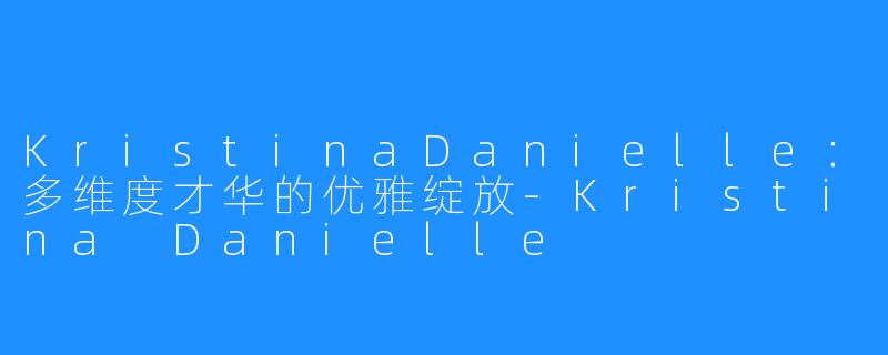 KristinaDanielle：多维度才华的优雅绽放-Kristina Danielle