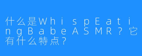 什么是WhispEatingBabeASMR?它有什么特点?
