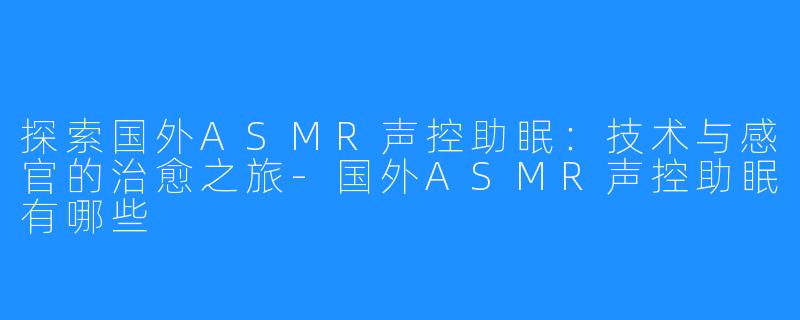 探索国外ASMR声控助眠:技术与感官的治愈之旅-国外ASMR声控助眠有哪些
