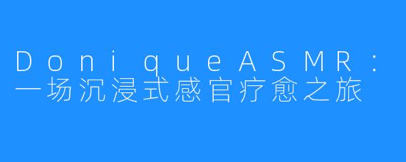 DoniqueASMR:一场沉浸式感官疗愈之旅
