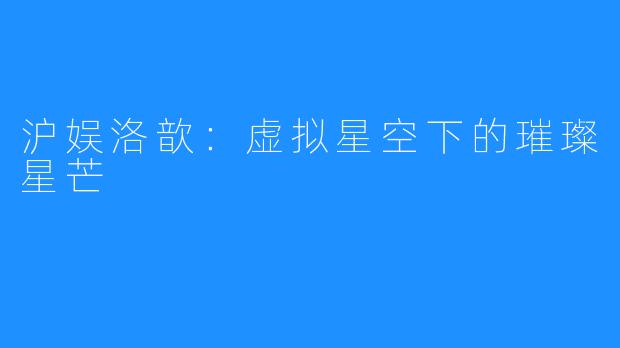 沪娱洛歆:虚拟星空下的璀璨星芒