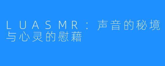 LUASMR:声音的秘境与心灵的慰藉