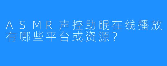ASMR声控助眠在线播放有哪些平台或资源?