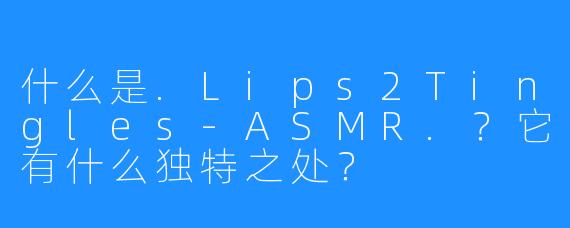 什么是.Lips2Tingles-ASMR.？它有什么独特之处？