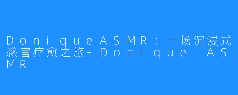 DoniqueASMR:一场沉浸式感官疗愈之旅-Donique ASMR