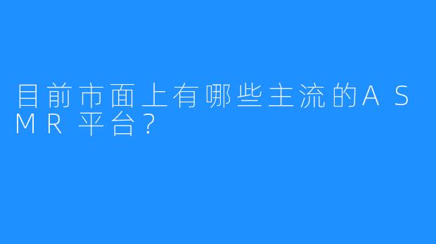 目前市面上有哪些主流的ASMR平台?