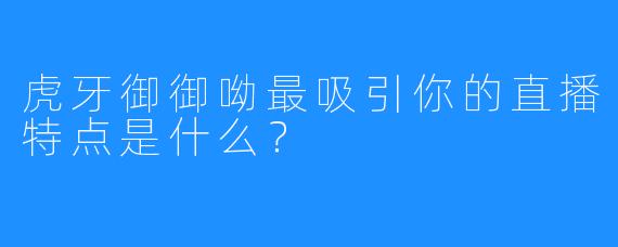虎牙御御呦最吸引你的直播特点是什么？