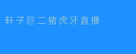 轩子巨二猪虎牙直播