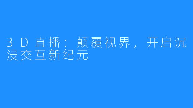 3D直播：颠覆视界，开启沉浸交互新纪元