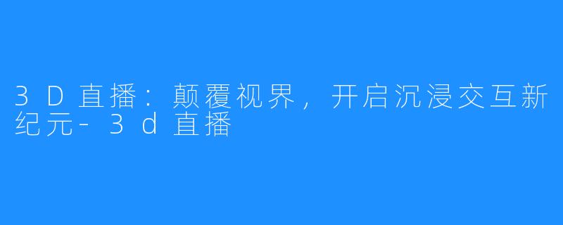 3D直播：颠覆视界，开启沉浸交互新纪元-3d直播
