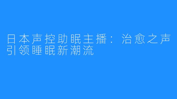 日本声控助眠主播:治愈之声引领睡眠新潮流