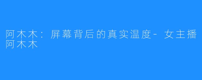 阿木木：屏幕背后的真实温度-女主播阿木木