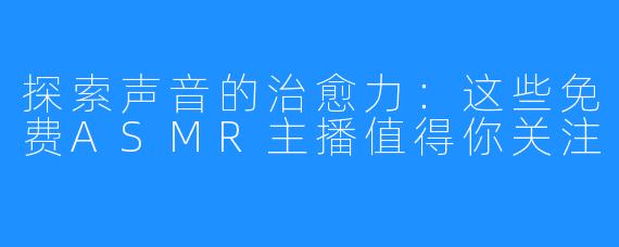 探索声音的治愈力:这些免费ASMR主播值得你关注
