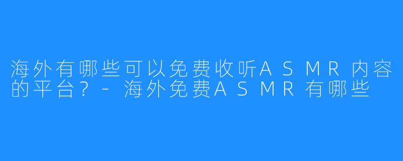 海外有哪些可以免费收听ASMR内容的平台？-海外免费ASMR有哪些