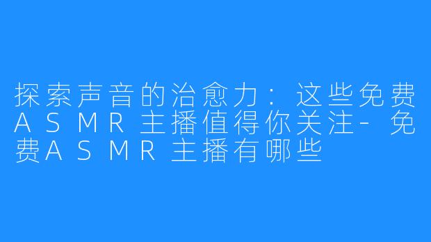 探索声音的治愈力:这些免费ASMR主播值得你关注-免费ASMR主播有哪些