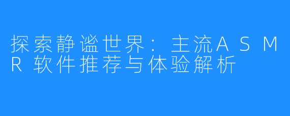 探索静谧世界：主流ASMR软件推荐与体验解析