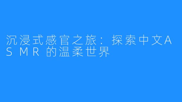 沉浸式感官之旅：探索中文ASMR的温柔世界