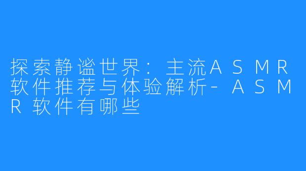 探索静谧世界：主流ASMR软件推荐与体验解析-ASMR软件有哪些