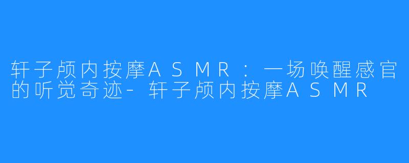轩子颅内按摩ASMR：一场唤醒感官的听觉奇迹-轩子颅内按摩ASMR
