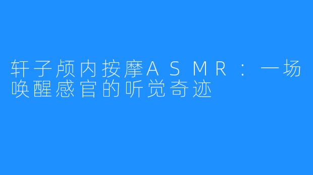 轩子颅内按摩ASMR：一场唤醒感官的听觉奇迹