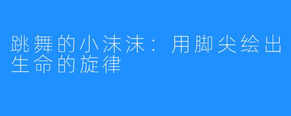 跳舞的小沫沫：用脚尖绘出生命的旋律
