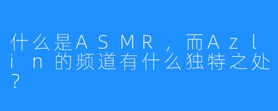 什么是ASMR，而Azlin的频道有什么独特之处？