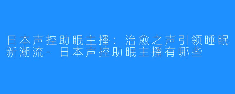 日本声控助眠主播:治愈之声引领睡眠新潮流-日本声控助眠主播有哪些