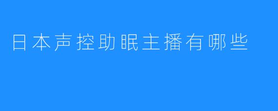 日本声控助眠主播有哪些