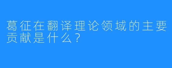 葛征在翻译理论领域的主要贡献是什么？