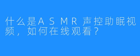 什么是ASMR声控助眠视频,如何在线观看?