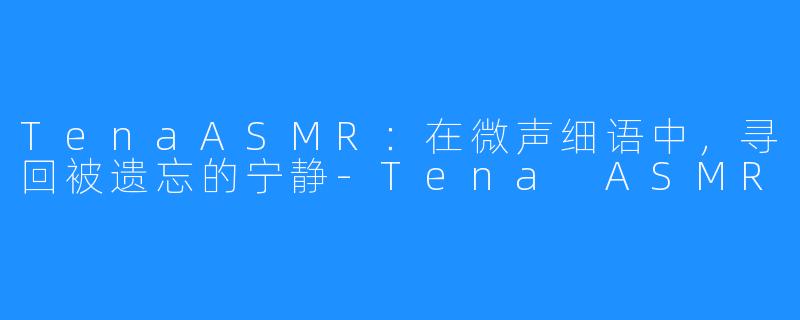 TenaASMR：在微声细语中，寻回被遗忘的宁静-Tena ASMR