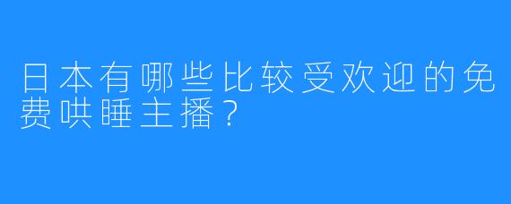 日本有哪些比较受欢迎的免费哄睡主播?